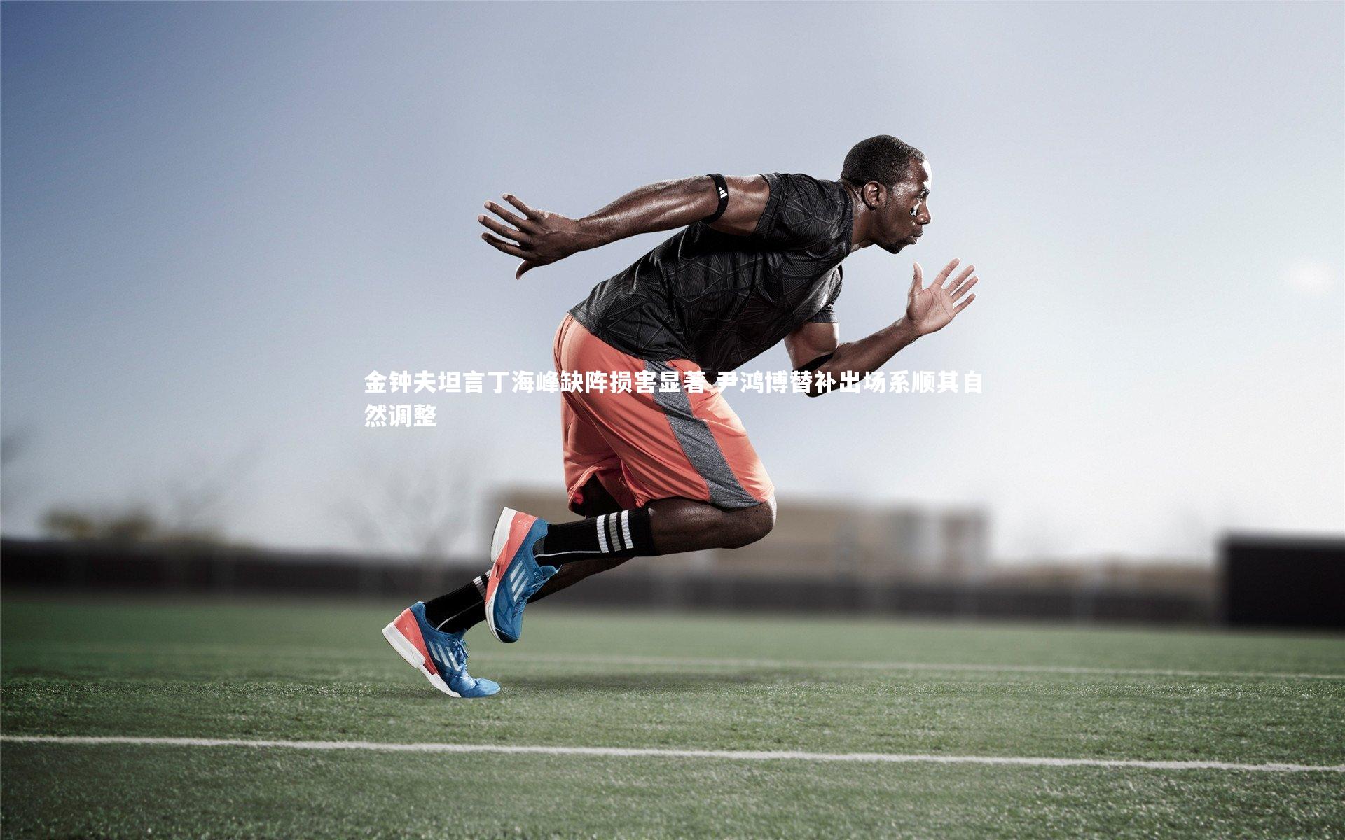 金钟夫坦言丁海峰缺阵损害显著 尹鸿博替补出场系顺其自然调整